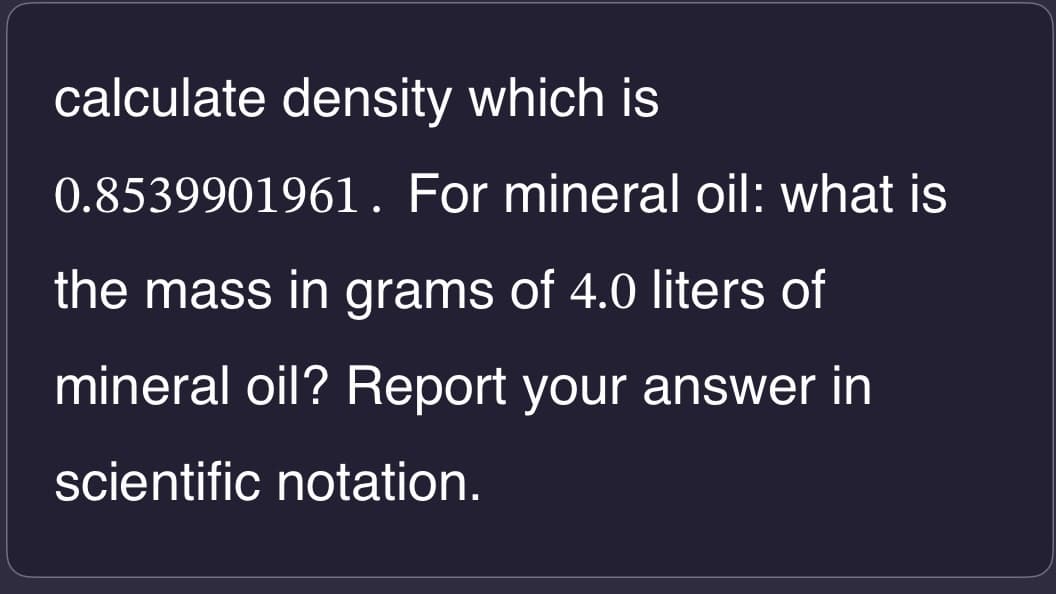 calculate density which is
0.8539901961. For mineral oil: what is
the mass in grams of 4.0 liters of
mineral oil? Report your answer in
scientific notation.