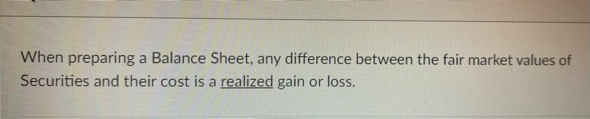 When preparing a Balance Sheet, any difference between the fair market values of
Securities and their cost is a realized gain or loss.