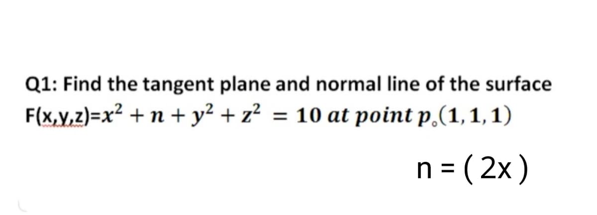 Q1: Find the tangent plane and normal line of the surface
F(x,v,z)=x? + n + y² + z? = 10 at point p,(1,1, 1)
n3 ( 2x)
h =
