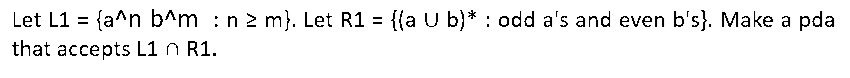 Let L1 = {a^n b^m: n ≥ m). Let R1 = {(a U b)* : odd a's and even b's). Make a pda
that accepts L1 n R1.