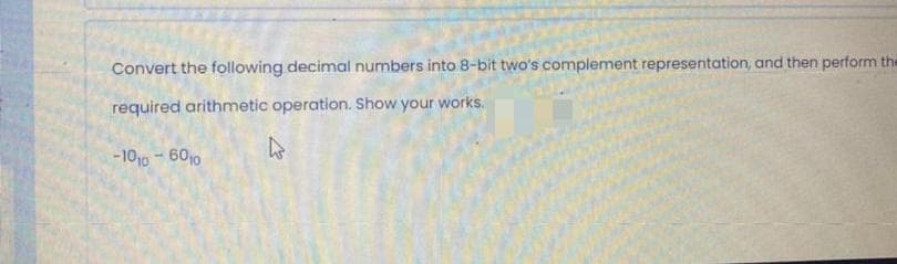 Convert the following decimal numbers into 8-bit two's complement representation, and then perform the
required arithmetic operation. Show your works.
-1010-6010
