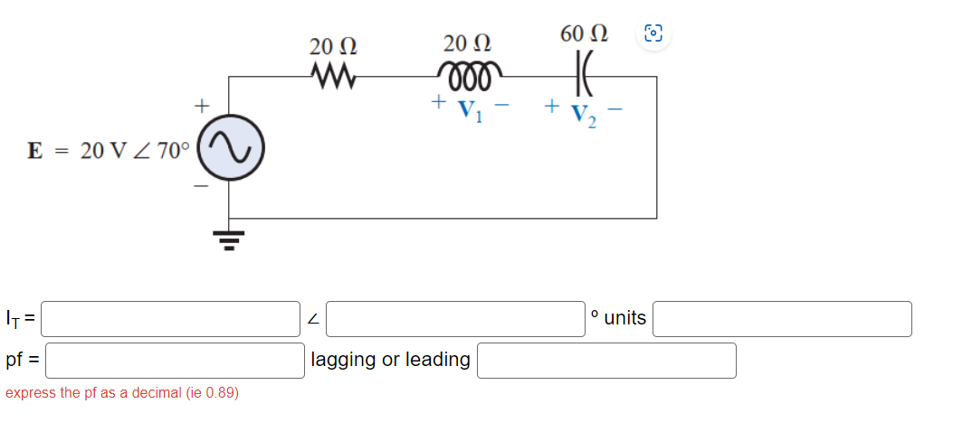 E = 20 V / 70°
+
|=|
pf =
express the pf as a decimal (ie 0.89)
20 Ω
Μ
20 Ω
8000
+ V
lagging or leading
60 Ω
° units