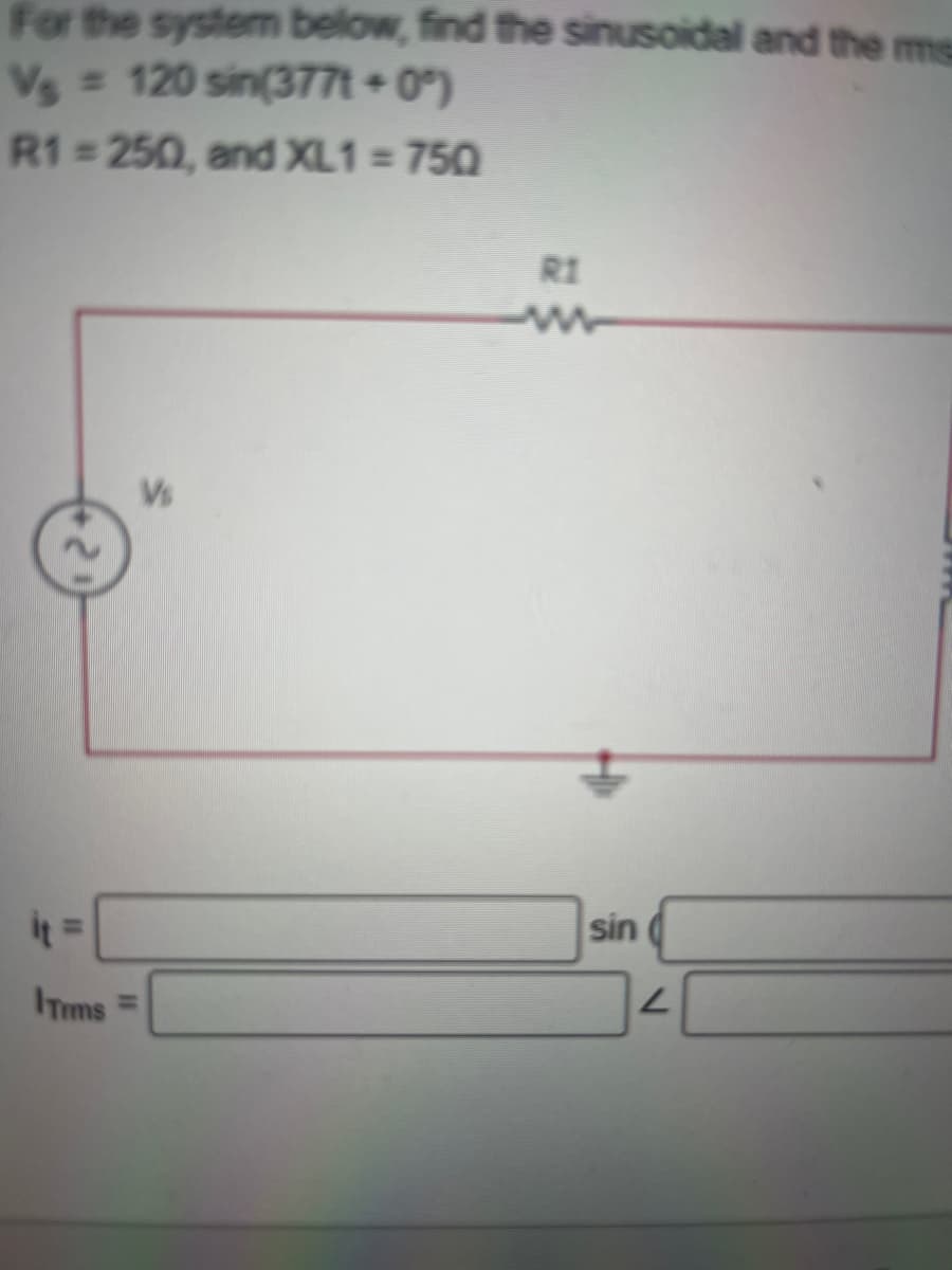 For the system below, find the sinusoidal and the ms
V₁ = 120 sin(3771 +0°)
R1-250, and XL1 = 750
it =
Tims
Vs
RI
sin
L