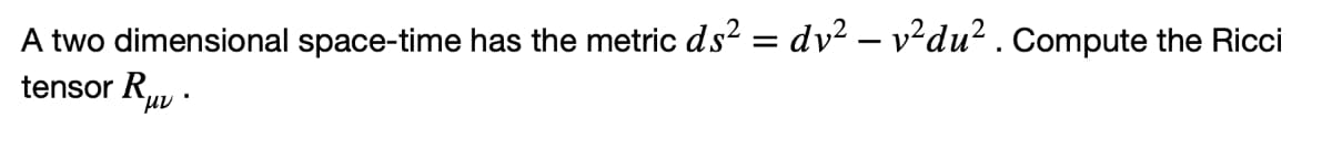 A two dimensional space-time has the metric ds² = dv² – v²du² . Compute the Ricci
tensor R,
uv ·
