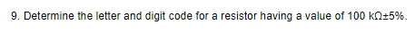 9. Determine the letter and digit code for a resistor having a value of 100 kQ+5%.