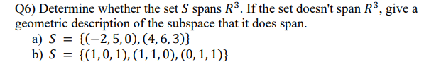 Q6) Determine whether the set S spans R³. If the set doesn't span R³, give a
geometric description of the subspace that it does span.
a) S = {(-2,5,0), (4, 6, 3)}
b) S = {(1,0,1), (1, 1, 0), (0, 1,1)}
