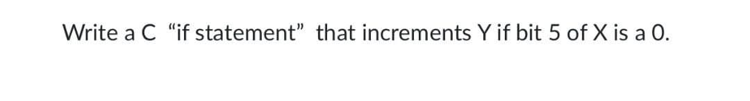 Write a C "if statement" that increments Y if bit 5 of X is a 0.
