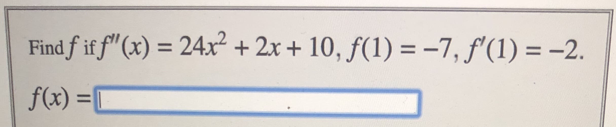 Find f if f" (x) = 24x² + 2x + 10, f(1) = -7, f'(1) = -2.
%3D
f(x) =[
%3D
