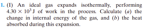 1. (I) An ideal gas expands isothermally, performing
4.30 x 10³ J of work in the process. Calculate (a) the
change in internal energy of the gas, and (b) the heat
absorbed during this expansion.