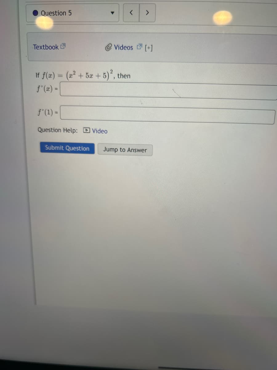 Question 5
Textbook
<
=
If f(x) = (x² + 5x + 5)², then
>
Videos [+]
f'(1) =
Question Help: Video
Submit Question Jump to Answer