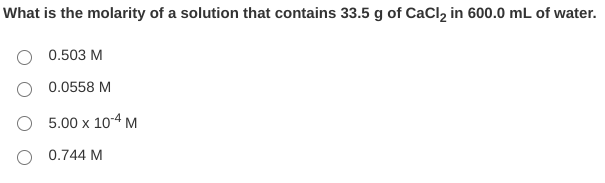 What is the molarity of a solution that contains 33.5 g of CaCl, in 600.0 mL of water.
0.503 M
O 0.0558 M
5.00 x 10-4 M
0.744 M
