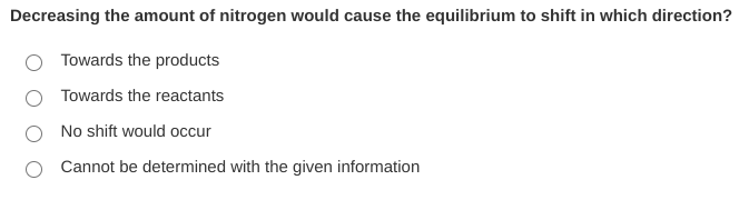 Decreasing the amount of nitrogen would cause the equilibrium to shift in which direction?
Towards the products
Towards the reactants
No shift would occur
Cannot be determined with the given information
