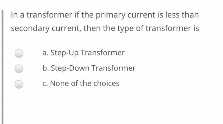 In a transformer if the primary current is less than
secondary current, then the type of transformer is
a. Step-Up Transformer
b. Step-Down Transformer
c. None of the choices
