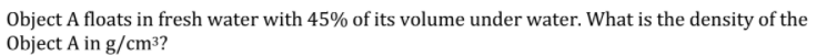 Object A floats in fresh water with 45% of its volume under water. What is the density of the
Object A in g/cm³?
