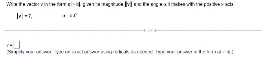 Write the vector v in the form ai + bj, given its magnitude ||v|| and the angle a it makes with the positive x-axis.
|v = 7,
α= 60
V =
(Simplify your answer. Type an exact answer using radicals as needed. Type your answer in the form ai + bj.)
