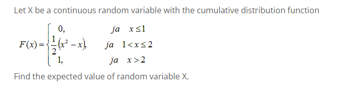 Let X be a continuous random variable with the cumulative distribution function
ja x≤1
ja 1<x<2
ja x>2
Find the expected value of random variable X.
0,
2
F(x) = {²-(x² − x)
1,