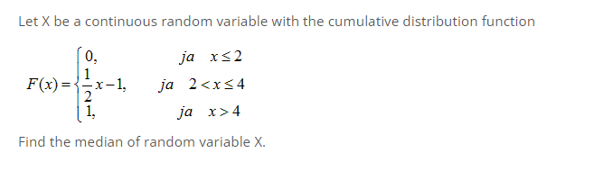 Let X be a continuous random variable with the cumulative distribution function
ja x≤2
ja 2<x<4
2
¸1,
ja x>4
Find the median of random variable X.
F(x)=
0,
1
-x-1,