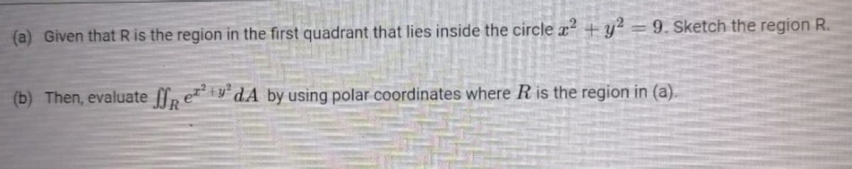 (a) Given that Ris the region in the first quadrant that lies inside the circle ² + y² = 9. Sketch the region R.
(b) Then, evaluate f, ety' dA by using polar coordinates where R is the region in (a).
