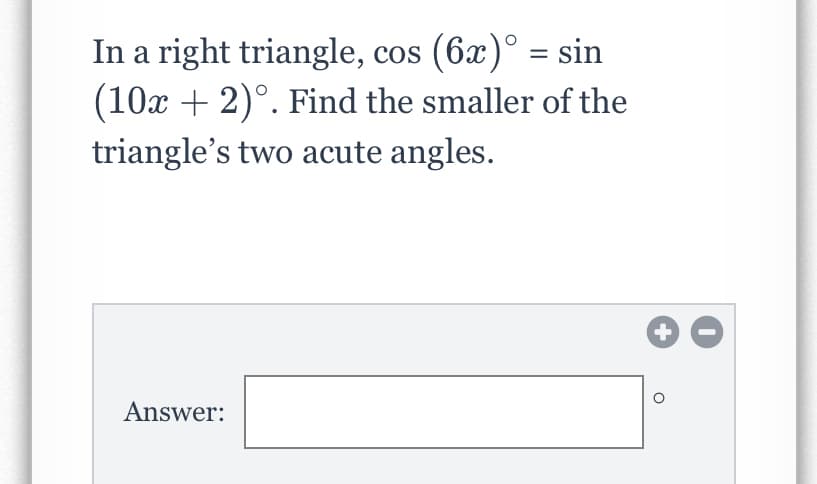 In a right triangle, cos (6x)° = sin
(10x + 2)°. Find the smaller of the
triangle's two acute angles.
Answer:
+
ㅇ
