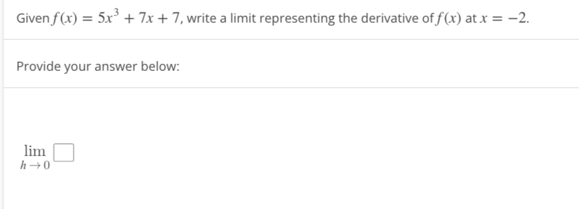 Given f(x) = 5x³ + 7x + 7, write a limit representing the derivative of f(x) at x = -2.
Provide your answer below:
lim
h→0