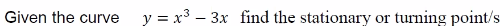 Given the curve
y = x3 – 3x find the stationary
or turning point/s
