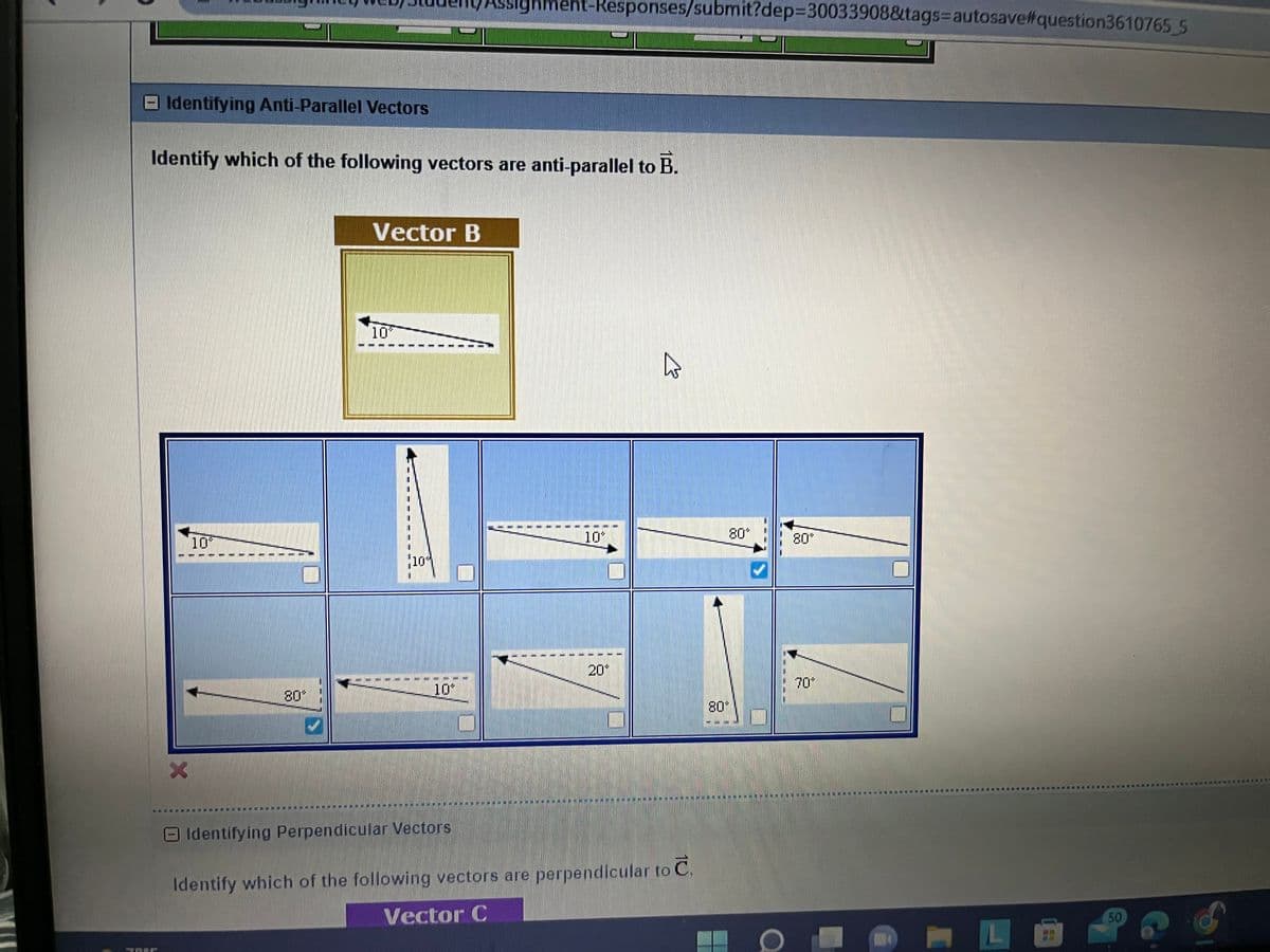 Identifying Anti-Parallel Vectors
ner
Identify which of the following vectors are anti-parallel to B.
10
------
X
###
✓
Vector B
10
10
10
HAFFHORRE
ssignment-Responses/submit?dep=30033908&tags-autosave#question3610765_5
Identifying Perpendicular Vectors
10
20´
Z
20
to C.
Identify which of the following vectors are perpendicular to
Vector C
80'
EXPEYREKOMMA-****
a
70'
50