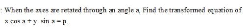 : When the axes are retated through an angle a Find the transformed equation of
x cos a + y sin a = p.
