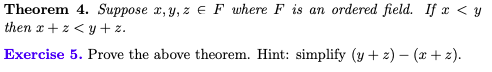 Theorem 4. Suppose x, y, z e F where F is an ordered field. If x < y
then x+ z < y + z.
Exercise 5. Prove the above theorem. Hint: simplify (y + 2) – (x + z).
