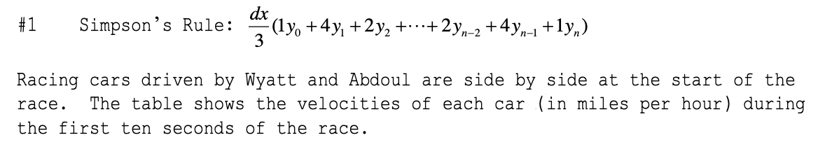 dx
#1
Simpson's Rule:
(ly, +4y, +2y, ++2y,-2 +4yp-1+ly,)
3
Racing cars driven by Wyatt and Abdoul are side by side at the start of the
The table shows the velocities of each car (in miles per hour) during
race.
the first ten seconds of the race.
