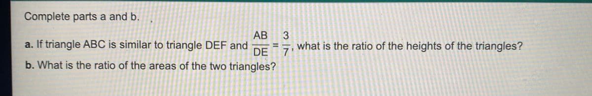 Complete parts a and b.
АВ
a. If triangle ABC is similar to triangle DEF and
DE
b. What is the ratio of the areas of the two triangles?
what is the ratio of the heights of the triangles?
3.
