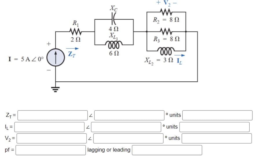 I=5A/0°
Z₁ =
IL=
V₂ =
pf =
+
R₁
2 Ω
ZT
L
Xc
4Ω
XL₁
moo
6Ω
lagging or leading
R₂ = 80
www
R₂ = 80
X12
moo
3 Ω I,
o units
° units
° units