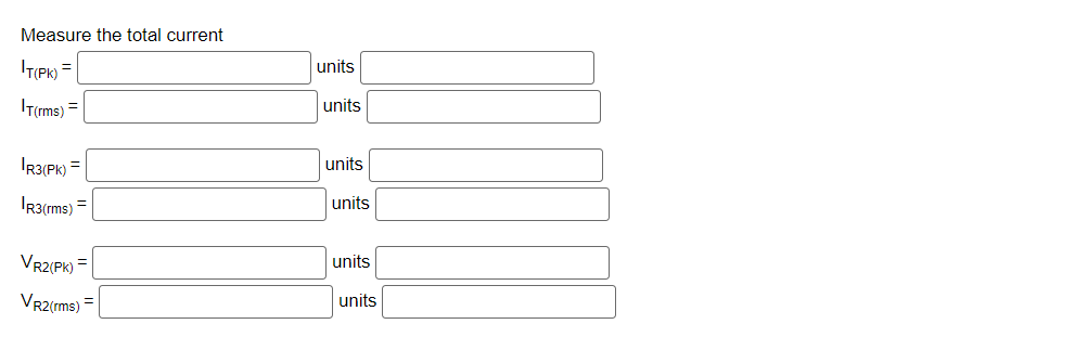 Measure the total current
IT(PK) =
|T(rms) =
|R3(PK) =
|R3(rms) =
VR2(PK) =
VR2(rms) =
units
units
units
units
units
units