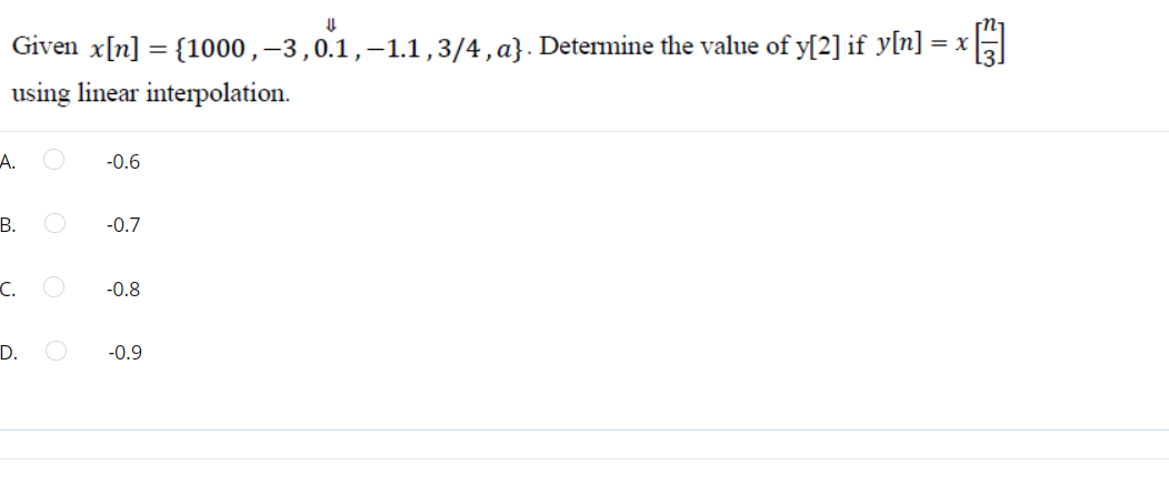 Given x[n] = {1000 ,–3,0.1,-1.1,3/4, a}. Determine the value of y[2] if y[n] = x
using linear interpolation.
A.
-0.6
В.
-0.7
C.
-0.8
D.
-0.9
