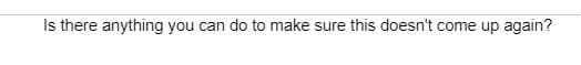Is there anything you can do to make sure this doesn't come up again?