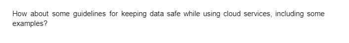 How about some guidelines for keeping data safe while using cloud services, including some
examples?