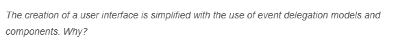 The creation of a user interface is simplified with the use of event delegation models and
components. Why?
