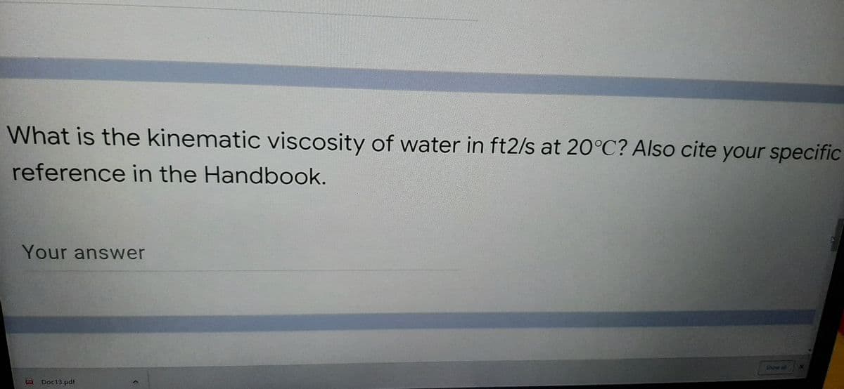 What is the kinematic viscosity of water in ft2/s at 20°C? Also cite your specific
reference in the Handbook.
Your answer
Doc13.pdf
PUS