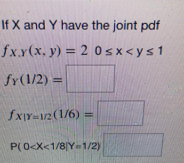 If X and Y have the joint pdf
fxx(x. y)
20sx<ys 1
fr(1/2) =
fxIY-In(1/6) =
P(0<X<1/8 Y=1/2)
