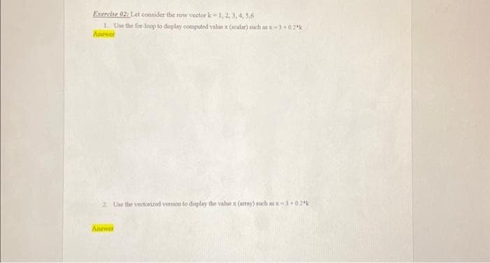 Exercise 02: Let consider the row vector k-1, 2, 3, 4, 5,6
1 Use the for-loop to display computed value x (scalar) such as x-3+02k
Answer
2. Use the vectorized version to display the value x (array) such as x-3+02k
Answer