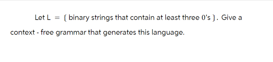 =
{binary strings that contain at least three 0's }. Give a
context - free grammar that generates this language.