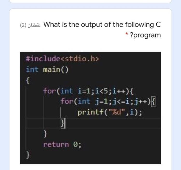 (2) Eki What is the output of the following C
* ?program
#include<stdio.h>
int main()
{
for(int i=1;i<5;i++){
for (int j=1;j<=i;j+){
printf("%d",i);
}
return 0;
}
