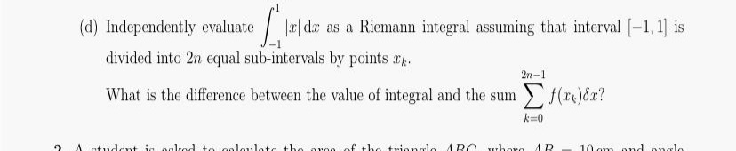 (d) Independently evaluate
| e| da as a Riemann integral assuming that interval [-1, 1] is
divided into 2n equal sub-intervals by points g.
2n-1
What is the difference between the value of integral and the sum f(r)dx?
k=0
A atudont ig oalked to ooloulato the aroo
of the trionglo
ARC rhore
AR
10 om ond onglo
