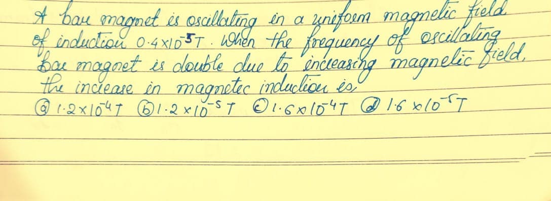 A bay magnet is oscillating in a uniform magnetic field
of induction 0.4×10 ST. When the frequency of exscillating
Bai magnet is double due to increasing magnetic field,
the increase in magnetec induction is
@ 1-2×1047 @1-2x10-5T @1.6x1047 @ 16 x 10°T