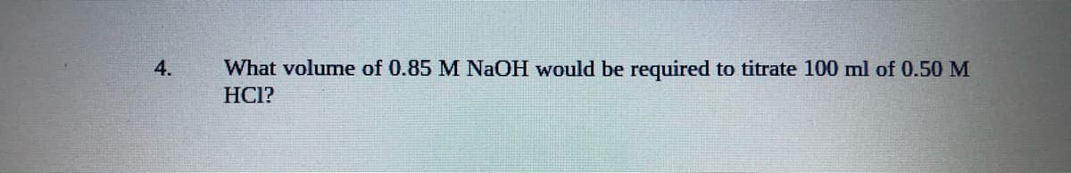 4.
What volume of 0.85 M NaOH would be required to titrate 100 ml of 0.50 M
HCI?
