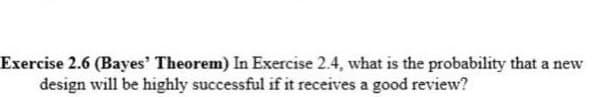 Exercise 2.6 (Bayes' Theorem) In Exercise 2.4, what is the probability that a new
design will be highly successful if it receives a good review?
