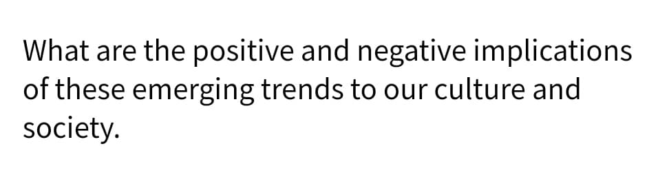 What are the positive and negative implications
of these emerging trends to our culture and
society.
