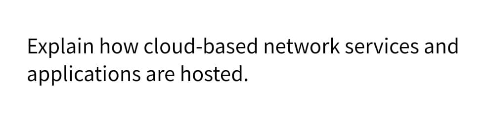 Explain how cloud-based network services and
applications are hosted.
