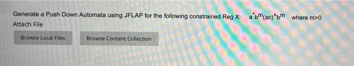 Generate a Push Down Automata using JFLAP for the following constrained Reg X: a'bm(ac)*bm where m>0
Attach File
Browse Local Files
Browse Content Collection
