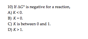 10) If AG° is negative for a reaction,
A) K<0.
B) K= 0.
C) K is between 0 and 1.
D) K>1.
