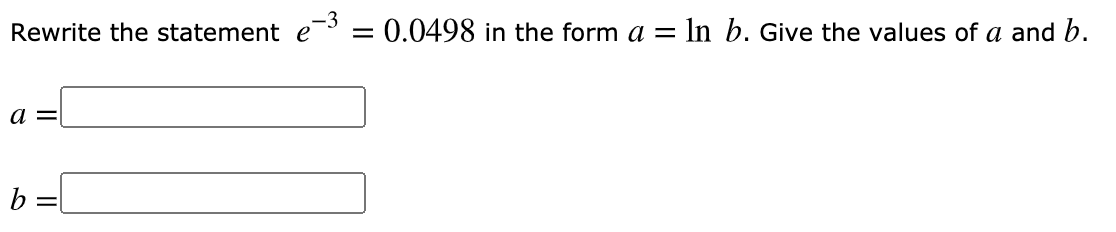 Rewrite the statement e
= 0.0498 in the form a = ln b. Give the values of a and b.
b =|
